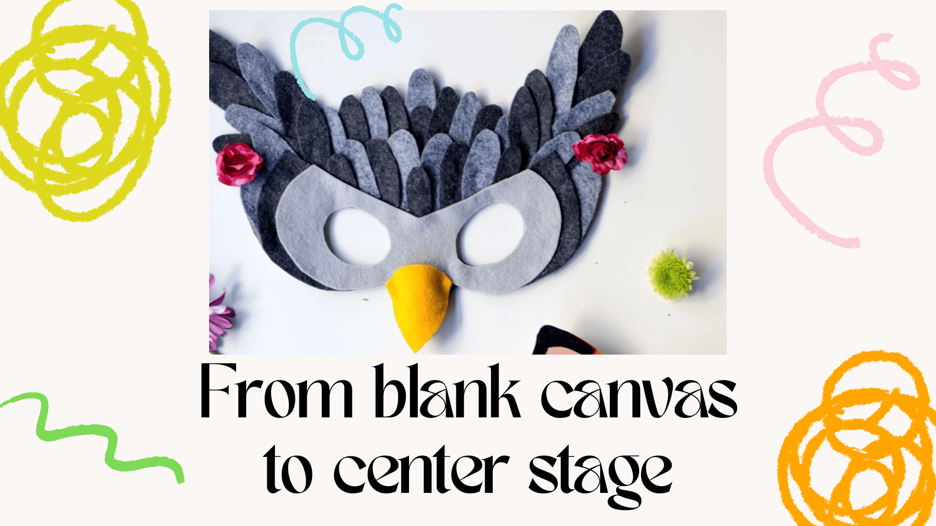 a handmade bird mask with black, gray, and yellow felt, decorated with pink flowers, is surrounded by colorful doodles. text below reads: from blank canvas to center stage.