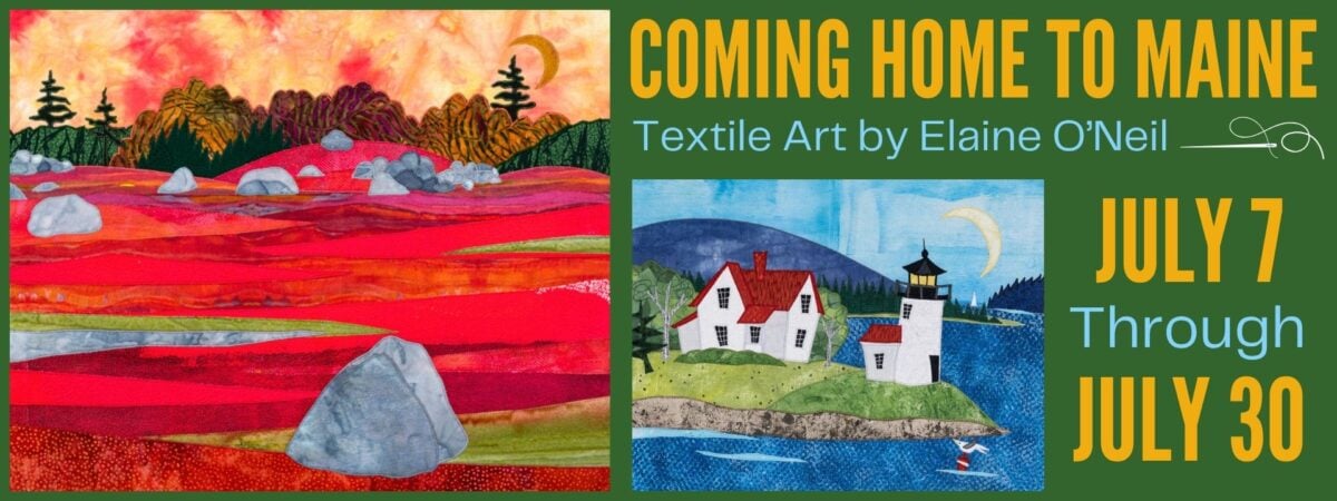 textile art exhibit banner with colorful landscape quilts, including a red orange field with rocks and a coastal lighthouse scene. text reads: “coming home to maine: textile art by elaine o’neil, july 7 through july 30.”.